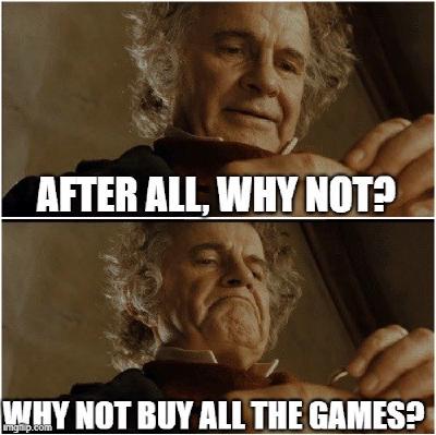 The Bilbo Baggins meme where he's holding the one ring and proclaiming 'why not?' - changed to 'why not buy all the video games?'
